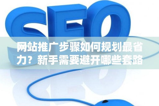 网站推广步骤如何规划最省力？新手需要避开哪些套路？