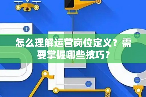 怎么理解运营岗位定义？需要掌握哪些技巧？